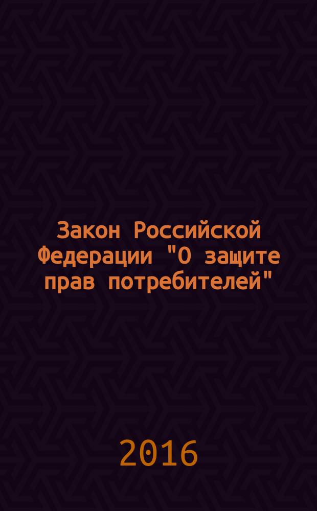 Закон Российской Федерации "О защите прав потребителей" : от 7 февраля 1992 года № 2300-1 : (в ред. Федеральных законов от 09.01.1996 № 2-Ф3 ... от 13.07.2015 № 233-Ф3) : тексты с изменениями и дополнениями на 2016 год