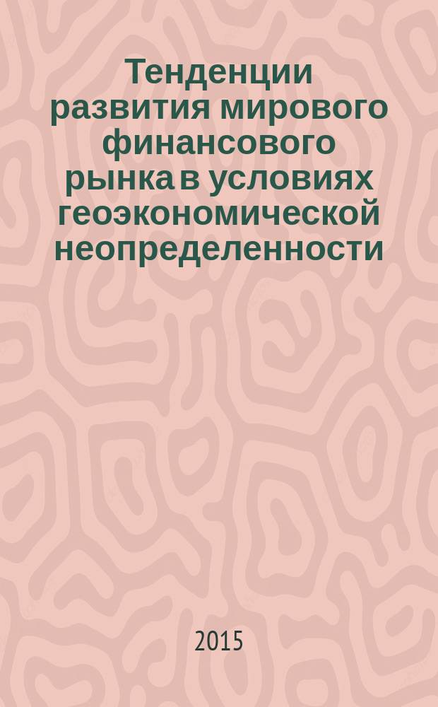 Тенденции развития мирового финансового рынка в условиях геоэкономической неопределенности : монография