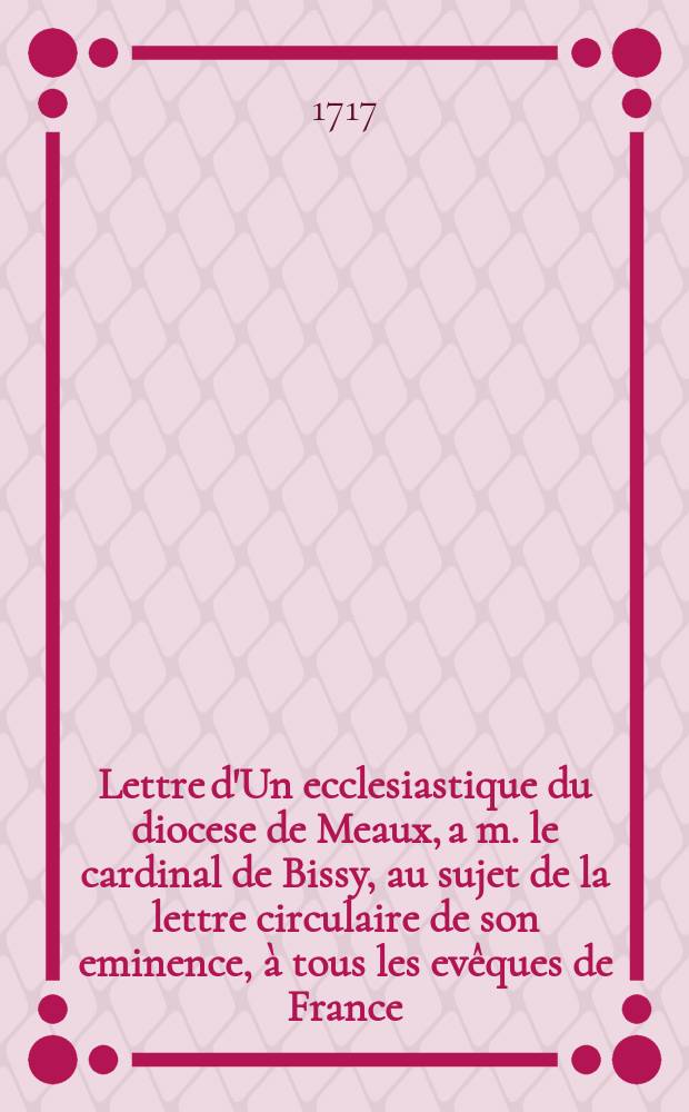 Lettre d'Un ecclesiastique du diocese de Meaux, a m. le cardinal de Bissy, au sujet de la lettre circulaire de son eminence, à tous les evêques de France, et touchant la Constitution Unigenitus