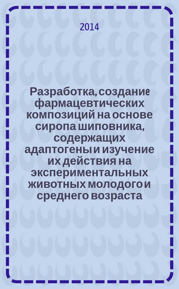 Разработка, созданиe фармацевтических композиций на основе сиропа шиповника, содержащих адаптогены и изучение их действия на экспериментальных животных молодого и среднего возраста : автореферат диссертации на соискание ученой степени кандидата медицинских наук : специальность 14.03.06 <Фармакология, клиническая фармакология>