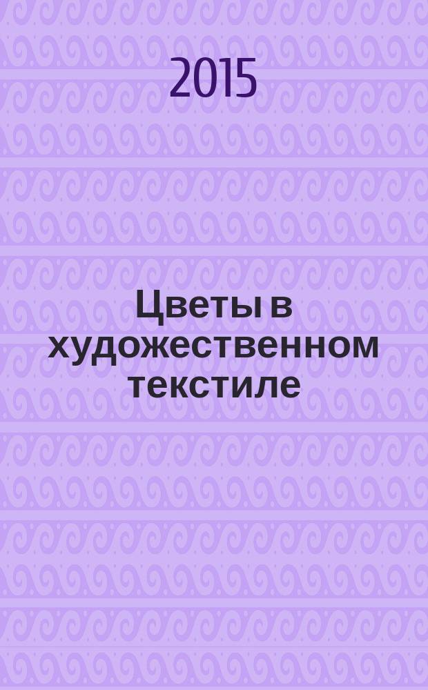 Цветы в художественном текстиле : (от природных форм к орнаментальным композициям и текстильным изделиям) : учебное пособие по направлению "Дизайн" (бакалавриат, магистратура), "Живопись" (специалитет)