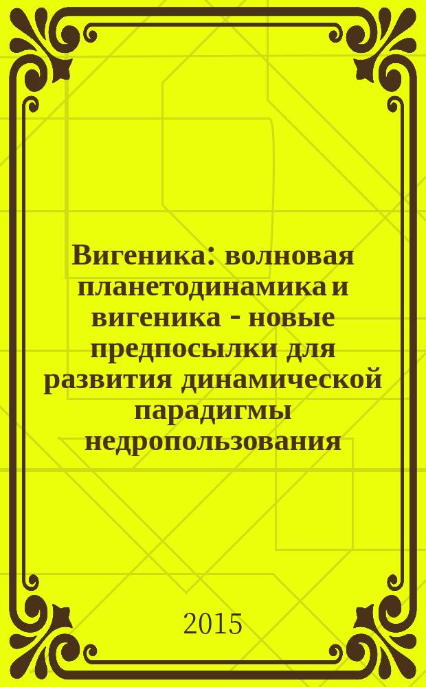 Вигеника : волновая планетодинамика и вигеника - новые предпосылки для развития динамической парадигмы недропользования - наследование подходов Н. Тесла : в 3 кн.