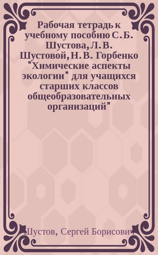 Рабочая тетрадь к учебному пособию С. Б. Шустова, Л. В. Шустовой, Н. В. Горбенко "Химические аспекты экологии" для учащихся старших классов общеобразовательных организаций" : курс по выбору