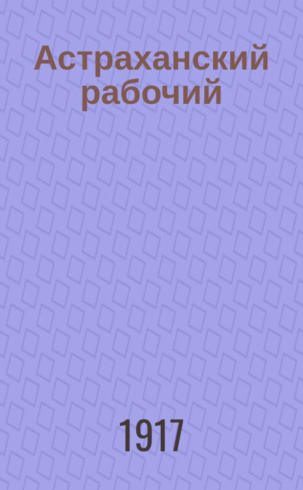 Астраханский рабочий : орган Астрах. ком. РСДРП (интернационалистов)