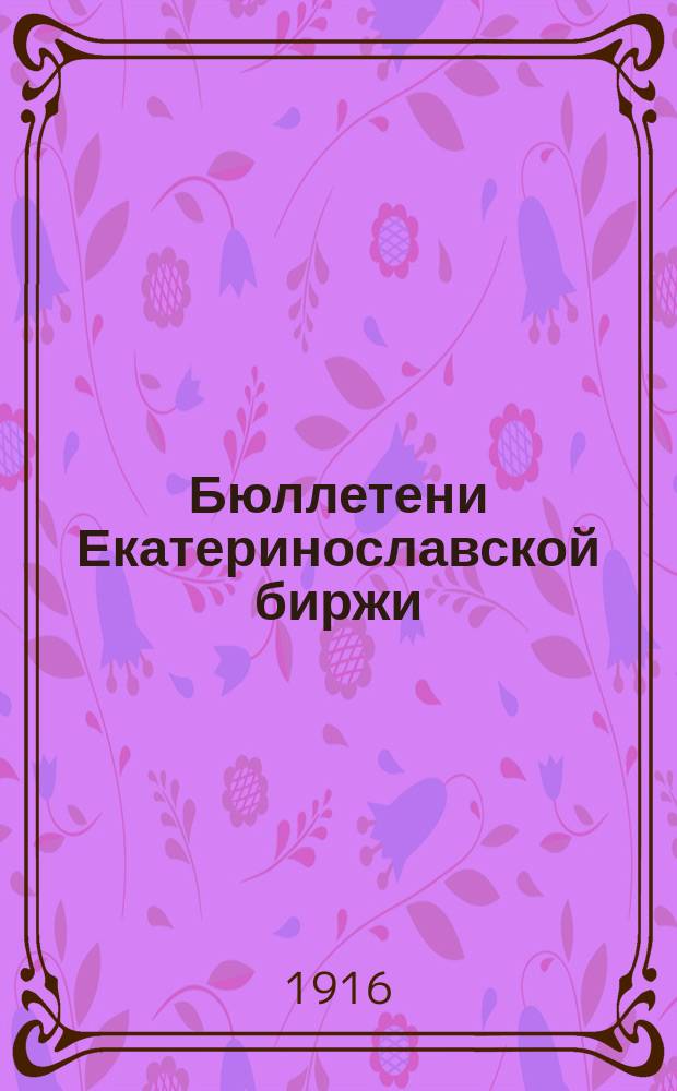 Бюллетени Екатеринославской биржи : еженед. изд. Екатериносл. биржевого ком