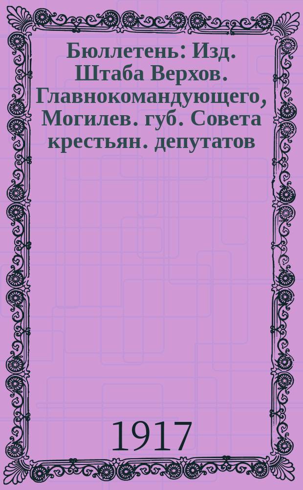 Бюллетень : Изд. Штаба Верхов. Главнокомандующего, Могилев. губ. Совета крестьян. депутатов, Могилев. Совета солд. и р. депутатов, Могилев. губ. ком. Партии социалистов-революционеров