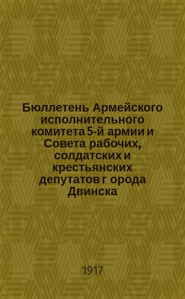 Бюллетень Армейского исполнительного комитета 5-й армии и Совета рабочих, солдатских и крестьянских депутатов г[орода] Двинска : Объед. номер газ. "Известия Армейского исполнительного комитета 5-й армии" и "Двинское слово"