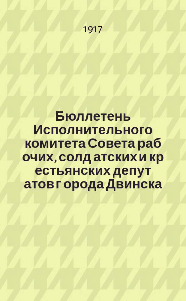 Бюллетень Исполнительного комитета Совета раб[очих], солд[атских] и кр[естьянских] депут[атов] г[орода] Двинска