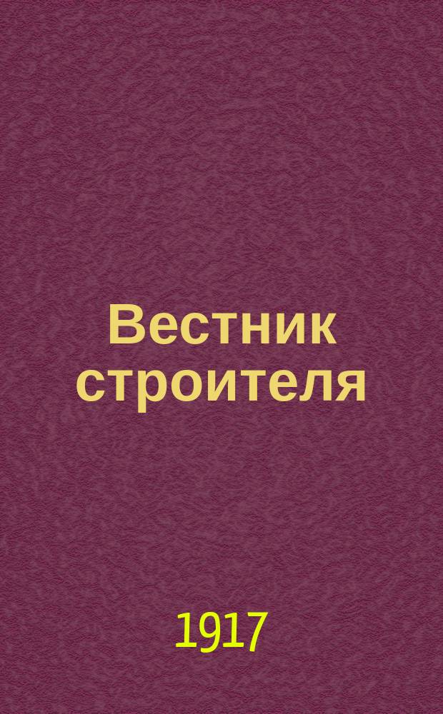 Вестник строителя : орган Всерос. о-ва десятников-техников-строителей