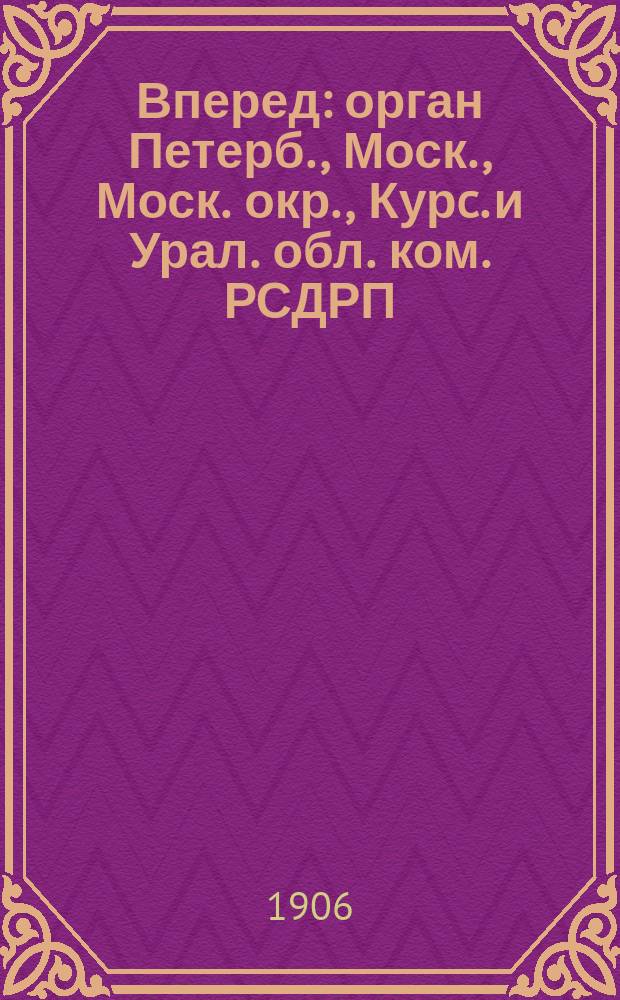 Вперед : орган Петерб., Моск., Моск. окр., Курc. и Урал. обл. ком. РСДРП