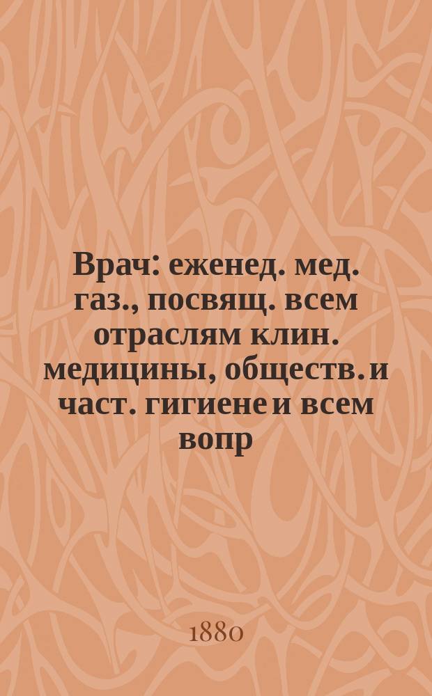 Врач : еженед. мед. газ., посвящ. всем отраслям клин. медицины, обществ. и част. гигиене и всем вопр. врачеб. быта