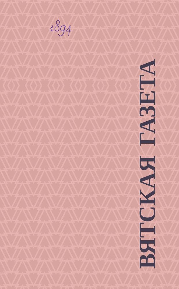 Вятская газета : еженед. подцензур. изд. Вят. губ. земства с прил. по сел. хоз-ву, ремеслам и страх. делу