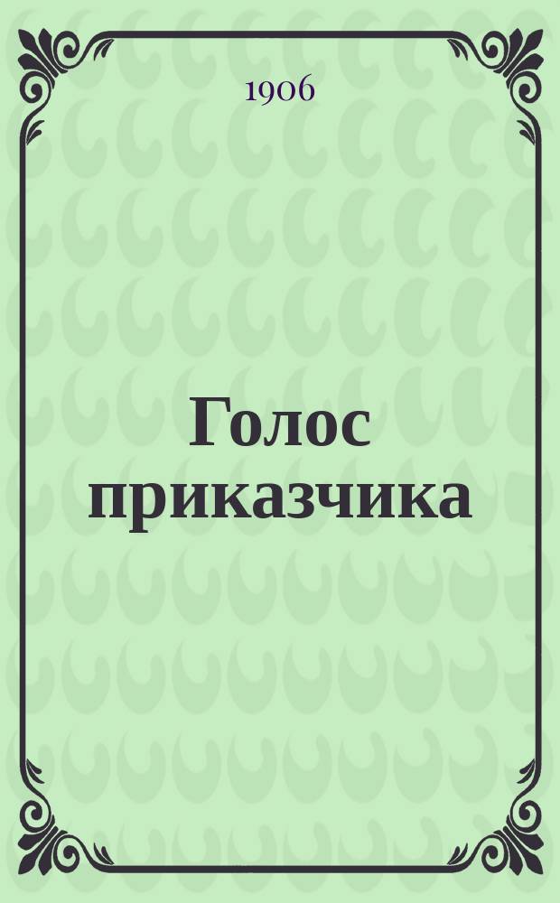 Голос приказчика : еженед. газ., посвящ. интересам приказчиков, конторщиков и др. служащих в торг. и пром. учреждениях