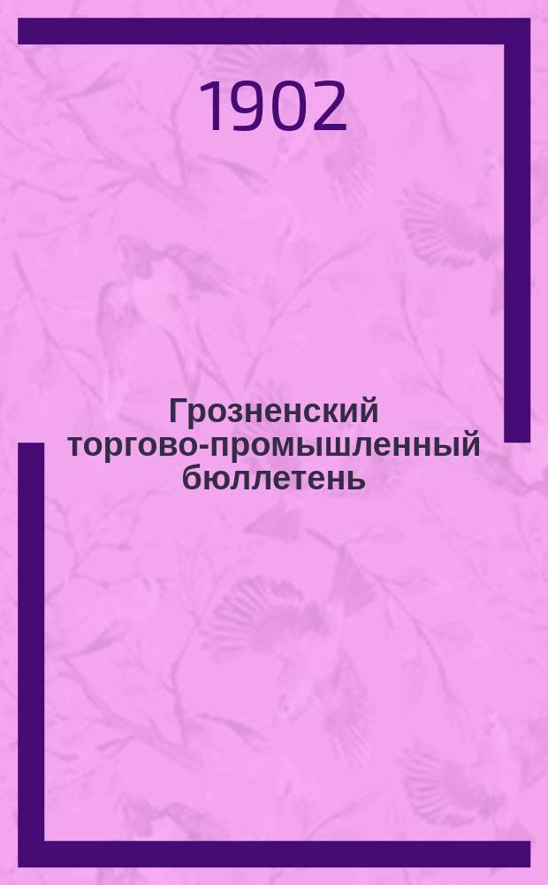 Грозненский торгово-промышленный бюллетень : еженед. газ., посвящ. торг.-пром. вопросам Тер. обл