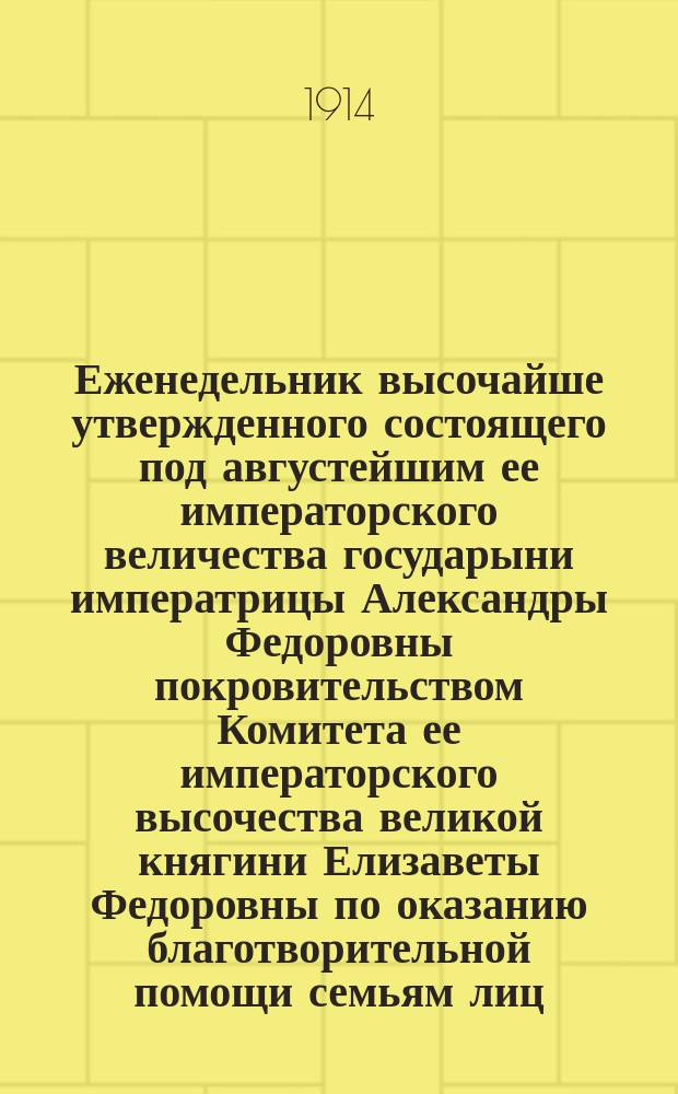 Еженедельник высочайше утвержденного состоящего под августейшим ее императорского величества государыни императрицы Александры Федоровны покровительством Комитета ее императорского высочества великой княгини Елизаветы Федоровны по оказанию благотворительной помощи семьям лиц, призванных на войну
