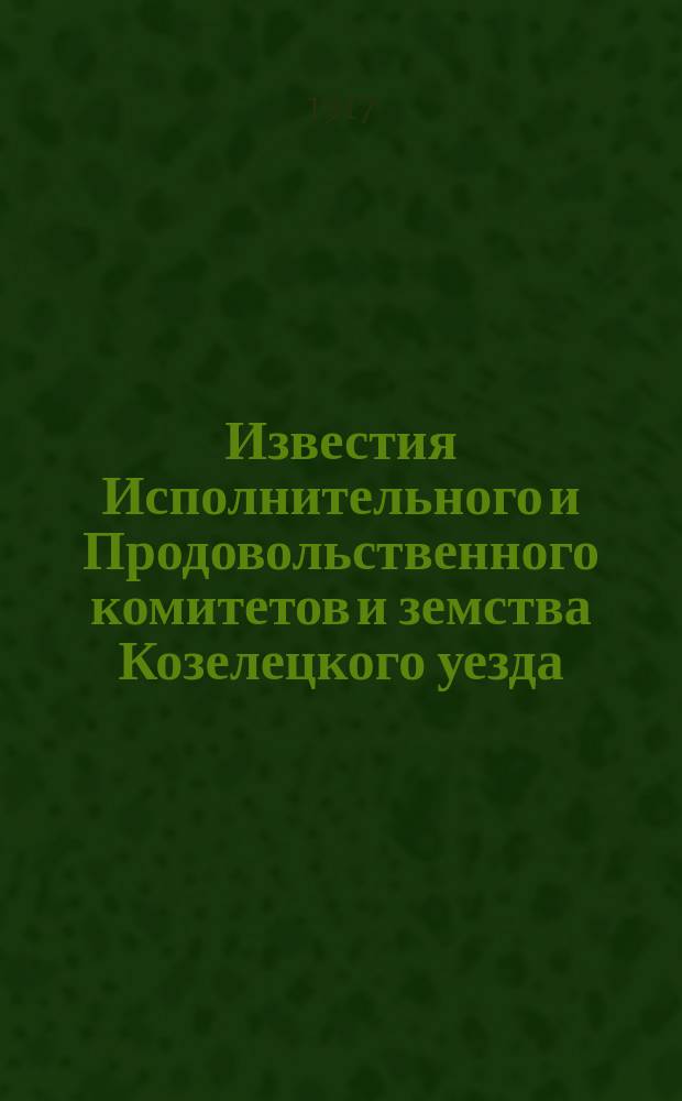 Известия Исполнительного и Продовольственного комитетов и земства Козелецкого уезда