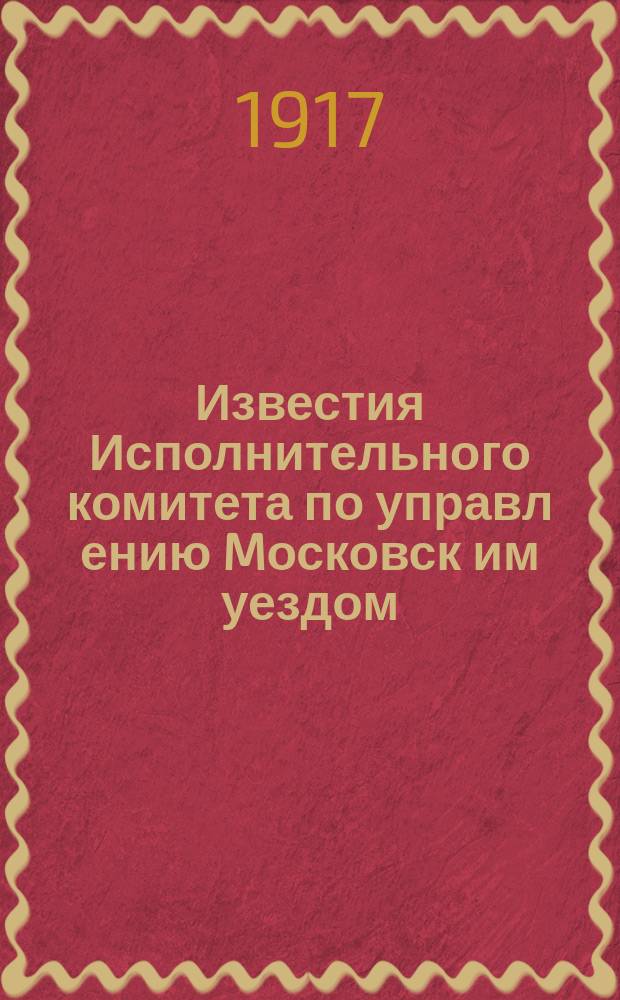Известия Исполнительного комитета по управл[ению] Mосковск[им] уездом