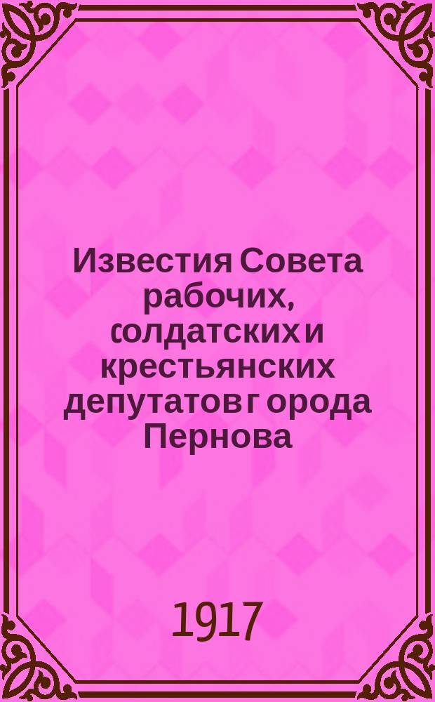 Известия Совета рабочих, cолдатских и крестьянских депутатов г[орода] Пернова