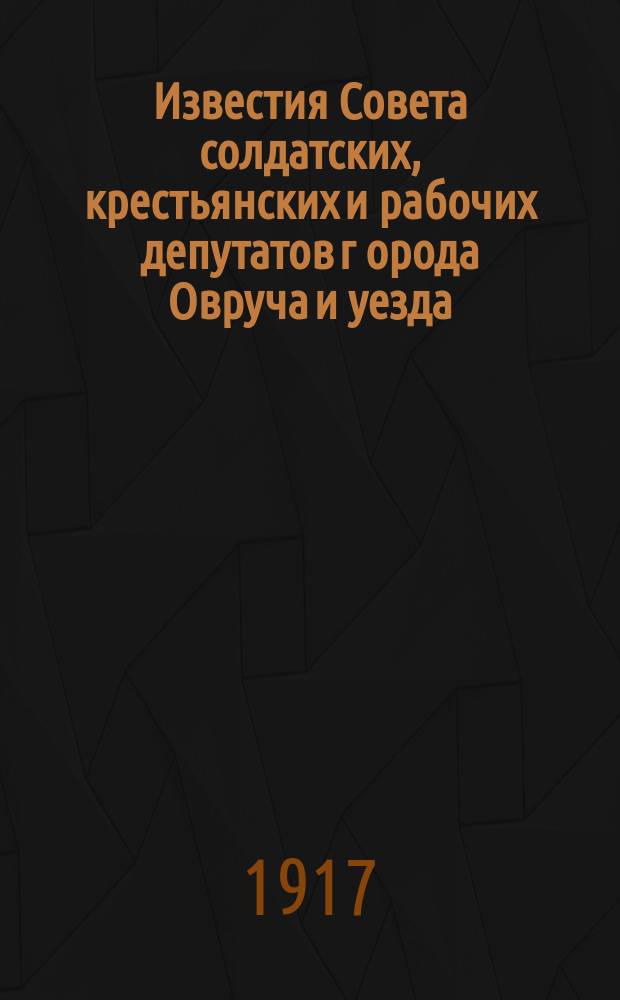 Известия Совета солдатских, крестьянских и рабочих депутатов г[орода] Овруча и уезда