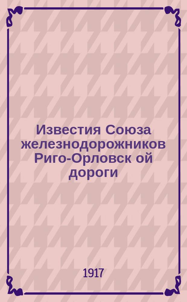 Известия Союза железнодорожников Риго-Орловск[ой] дороги : проф.-полит. еженед. орган Союза
