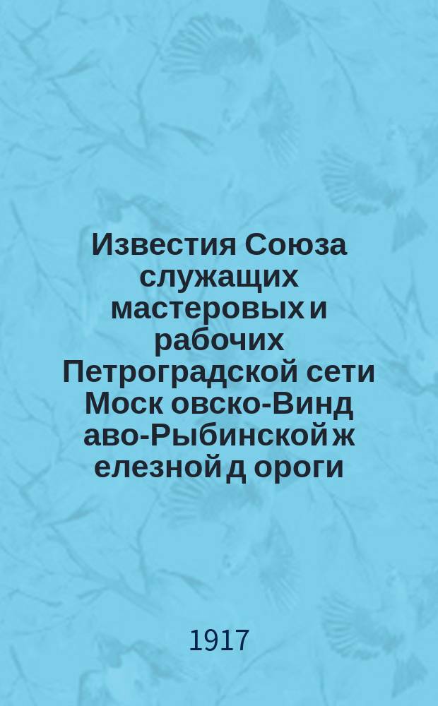 Известия Союза служащих мастеровых и рабочих Петроградской сети Моск[овско]-Винд[аво]-Рыбинской ж[елезной] д[ороги] : еженед. изд