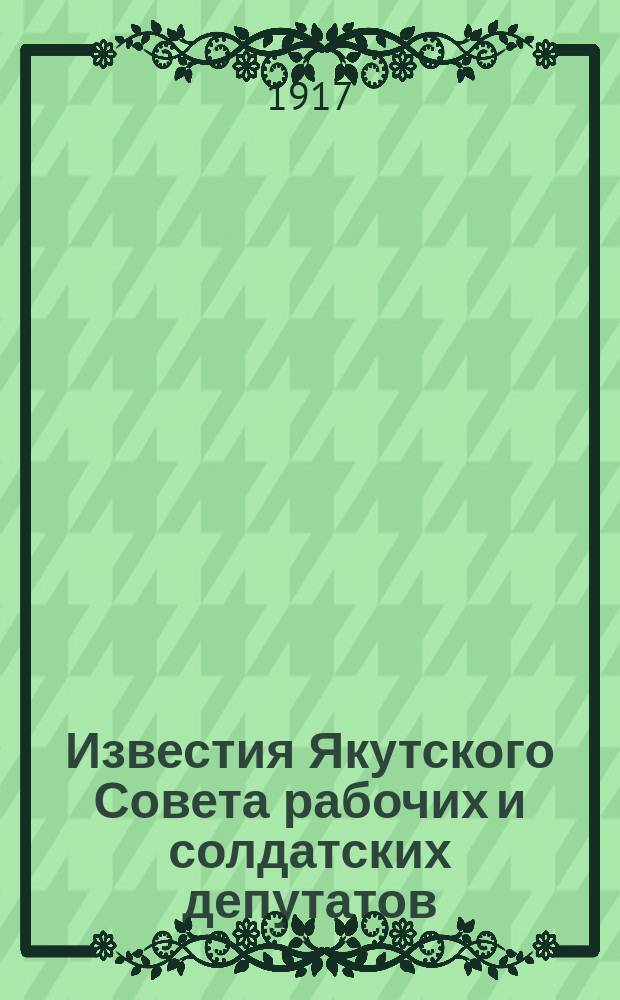 Известия Якутского Совета рабочих и солдатских депутатов : орган Якут. Совета рабочих и солд. депутатов