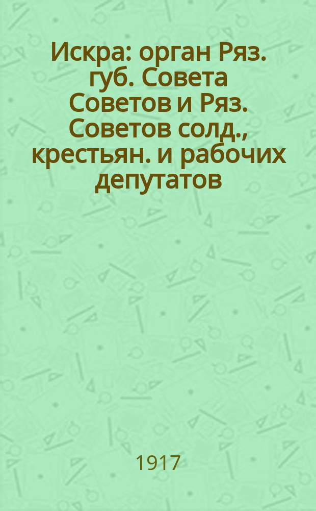 Искра : орган Ряз. губ. Совета Советов и Ряз. Советов солд., крестьян. и рабочих депутатов