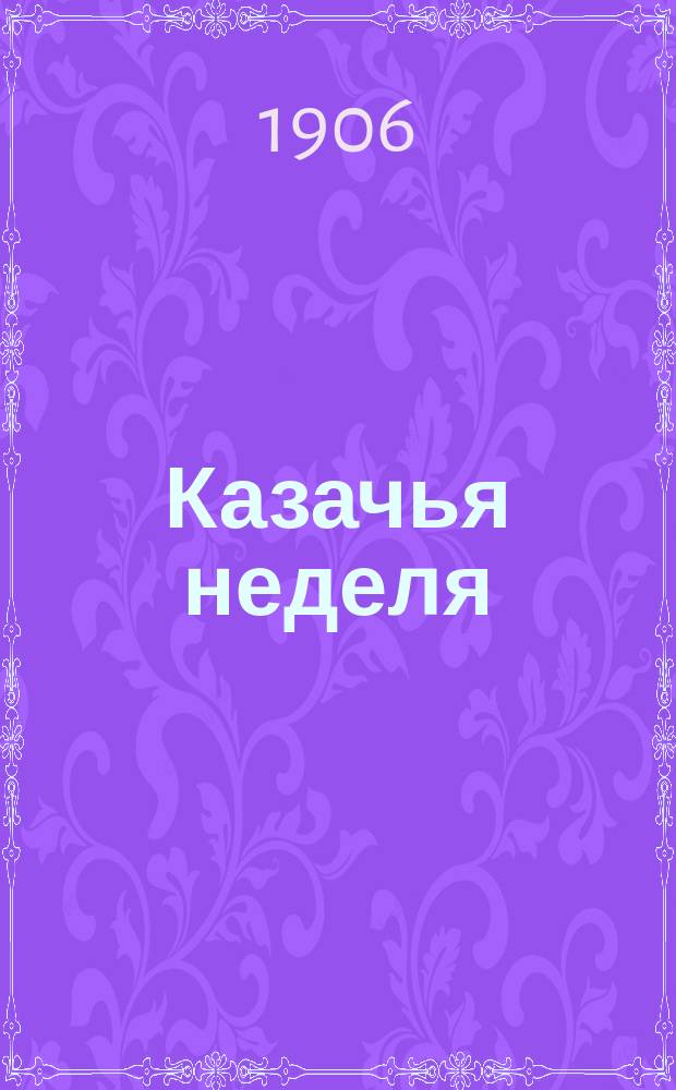 Казачья неделя : еженед. газ., посвящ. интересам казачества вообще и Кавк. в особенности : прил. к N... газ. "<Терские ведомости>"