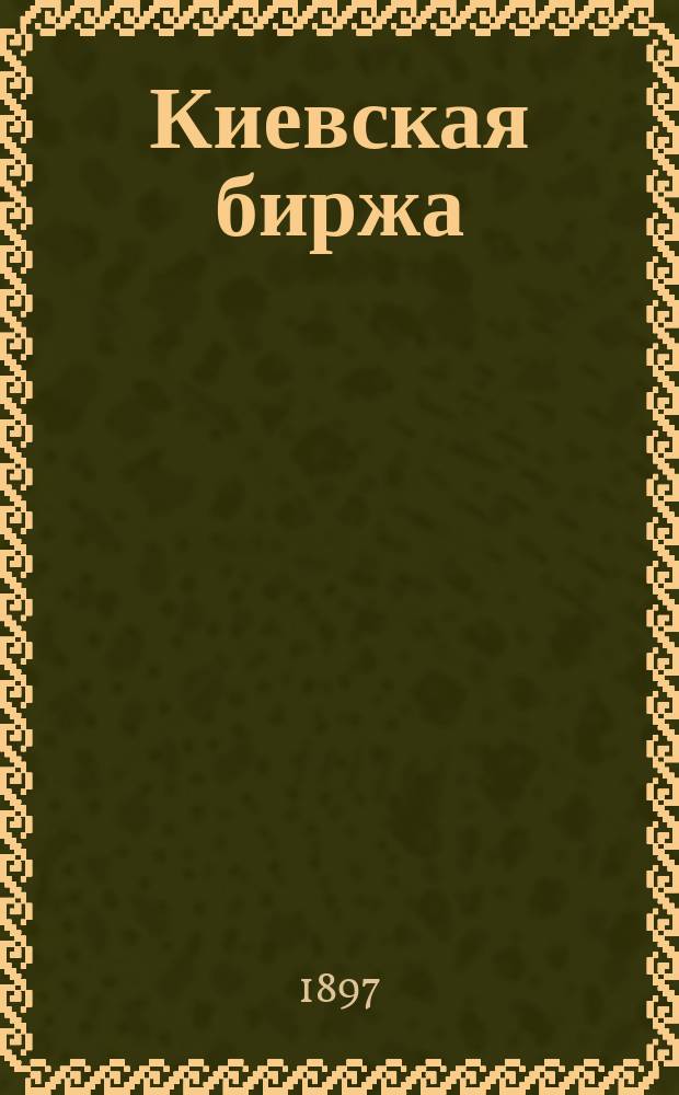 Киевская биржа : орган биржевой и торг.-пром. жизни