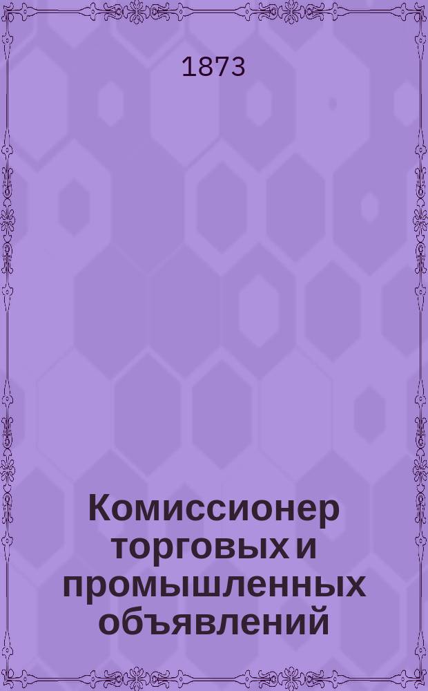 Комиссионер торговых и промышленных объявлений : ежемес. коммер. газ., изд. Торг. домом мод. вещей А.Тарочешникова