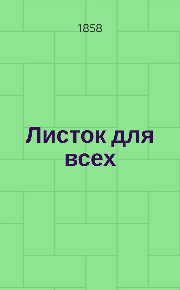 Листок для всех : ежедн. газ. хоз-ва, домоводства, пром-сти, общедоступ. медицины, реал. знаний и общежительности