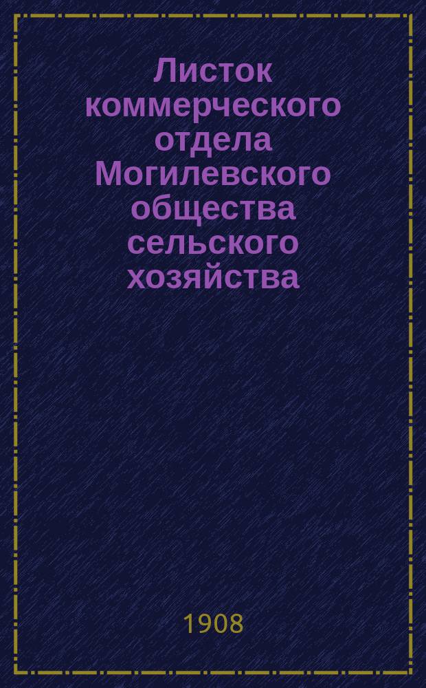 Листок коммерческого отдела Могилевского общества сельского хозяйства : беспл. прил. к "Могилевскому вестнику"