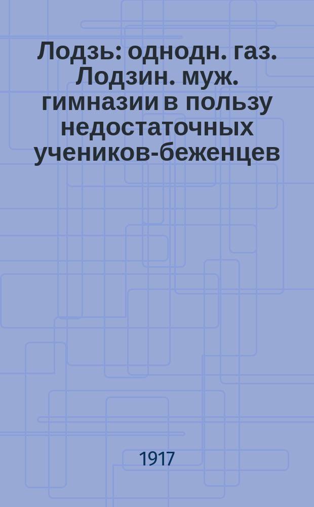 Лодзь : однодн. газ. Лодзин. муж. гимназии в пользу недостаточных учеников-беженцев