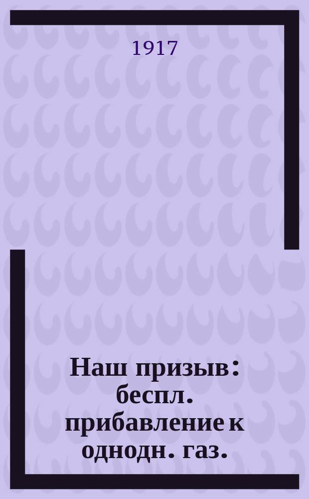 Наш призыв : беспл. прибавление к однодн. газ. : изд. Ком. служащих гос. и част. кредит. учреждений и страховых и трансп. о-в по распространению "Займа свободы"