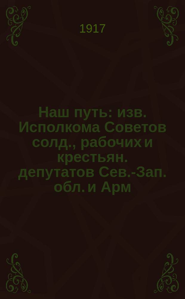 Наш путь : изв. Исполкома Советов солд., рабочих и крестьян. депутатов Сев.-Зап. обл. и Арм. ком. тыла Сев. фронта