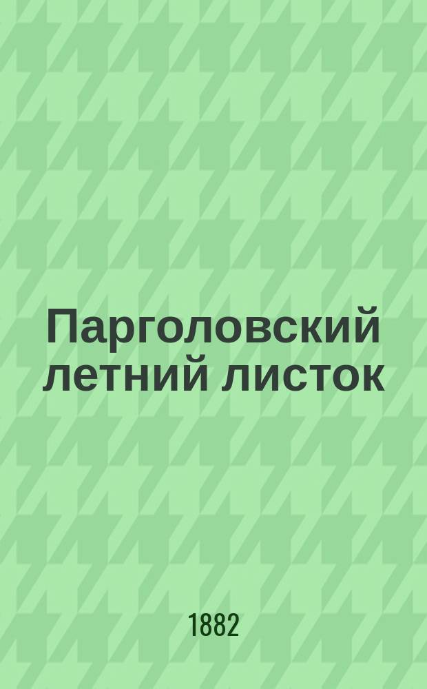 Парголовский летний листок : дневник дач. жизни : изд. еженед