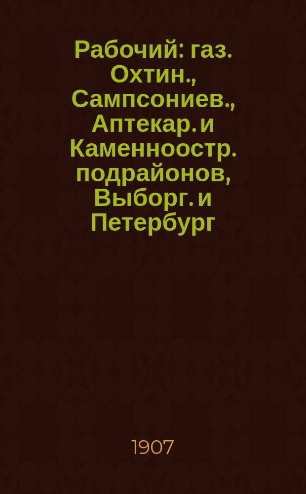 Рабочий : газ. Охтин., Сампсониев., Аптекар. и Каменноостр. подрайонов, Выборг. и Петербург. р-нов