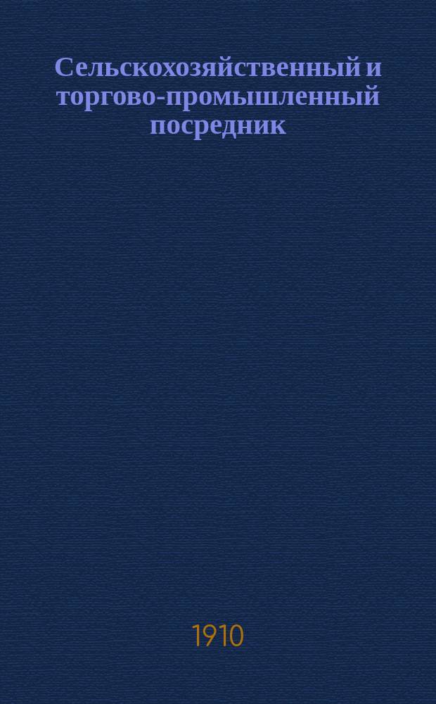 Сельскохозяйственный и торгово-промышленный посредник : еженед. комис. газ. объявл