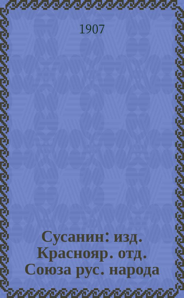 Сусанин : изд. Краснояр. отд. Союза рус. народа