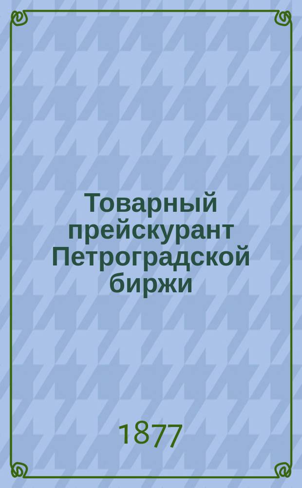 Товарный прейскурант Петроградской биржи (кроме товаров хлебных, зерновых и льняных и фрахтов)