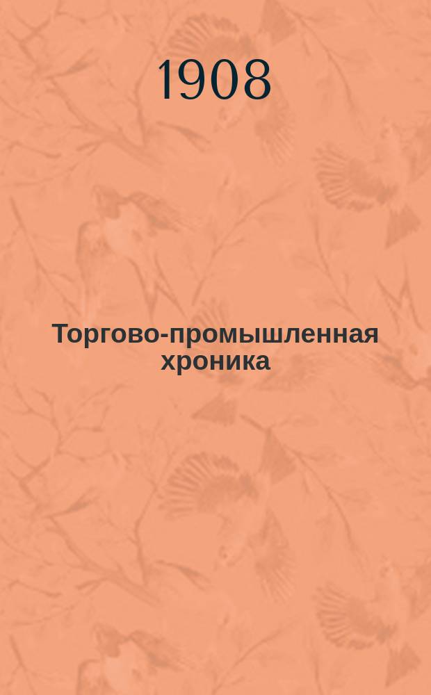 Торгово-промышленная хроника : еженед. газ. : орган, посвящ. рус. торг.-пром. жизни