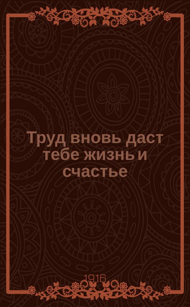 Труд вновь даст тебе жизнь и счастье : газ., выпущ. о-вом "Труд. помощь инвалидам мировой войны" под непосредств. наблюдением гр. Алексея Н. Толстого