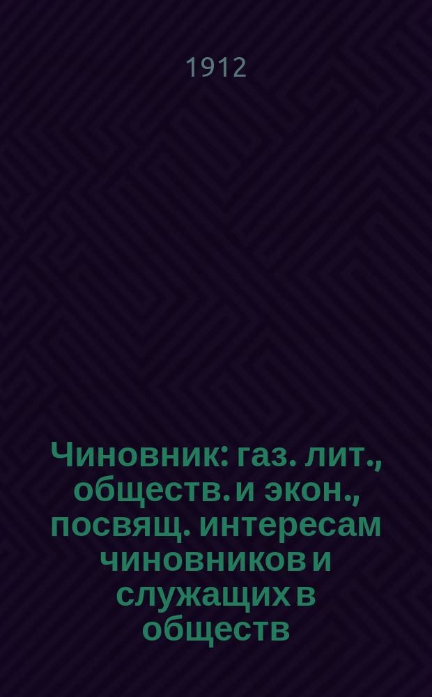 Чиновник : газ. лит., обществ. и экон., посвящ. интересам чиновников и служащих в обществ. учреждениях