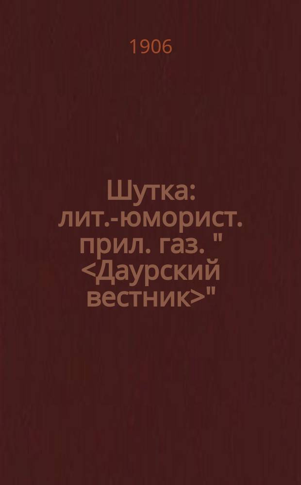 Шутка : лит.-юморист. прил. газ. "<Даурский вестник>"