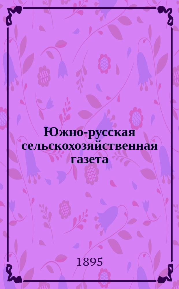 Южно-русская сельскохозяйственная газета : обл. еженед. журн., посвящ. вопр. аграр. политики, обществ. агрономии, кооп., опыт. дела и техники сел. хоз-ва : изд. Харьк. о-ва сел. хоз-ва