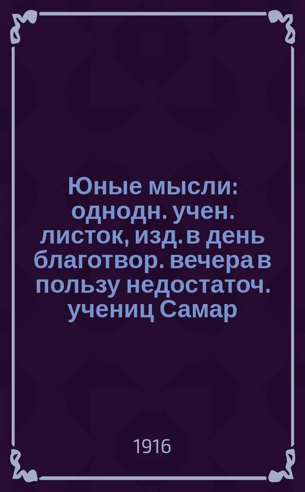 Юные мысли : однодн. учен. листок, изд. в день благотвор. вечера в пользу недостаточ. учениц Самар. гор. 4-й жен. гимназии