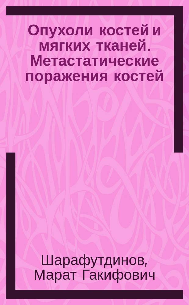 Опухоли костей и мягких тканей. Метастатические поражения костей : учебное пособие : для студентов пятого и шестого курсов медицинских вузов
