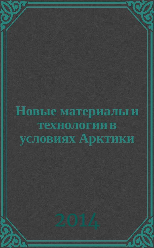 Новые материалы и технологии в условиях Арктики = New materials and technologies in the Arctic : материалы международного симпозиума, Якутск, 25-27 июня 2014