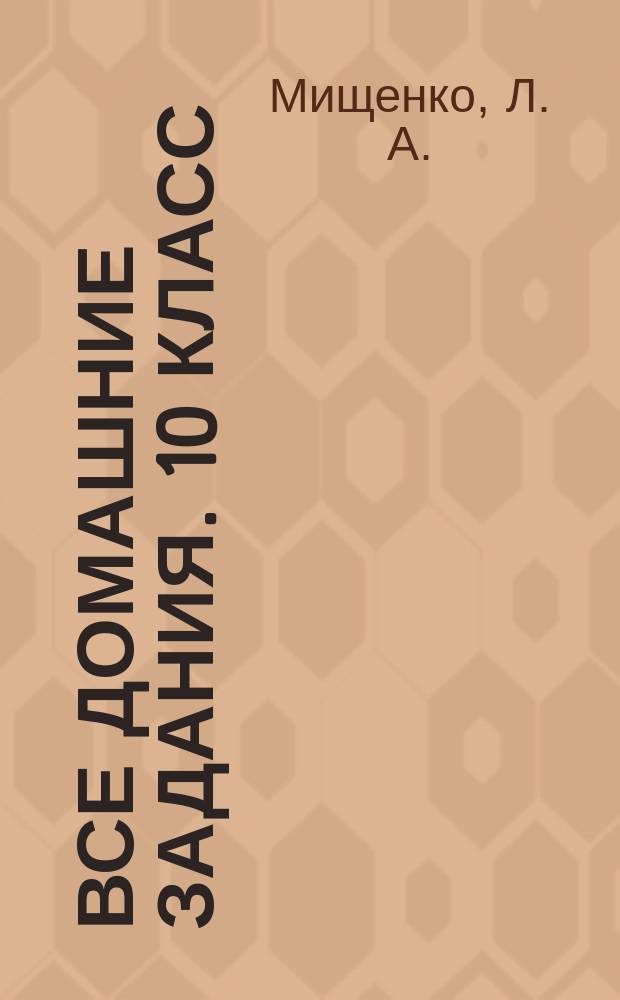 Все домашние задания. 10 класс : решения, пояснения, рекомендации к учебникам: Алгебра (Ш. А. Алимов и др. М.: Просвещение), Алгебра (А. Н. Колмогоров. М. : Просвещение), Алгебра (А. Г. Мордкович и др. М. : Мнемозина), Геометрия (Л. С. Атанасян и др. М. : Просвещение), Геометрия (А. В. Погорелов. М. : Просвещение), Химия (Г. Е. Рудзитис, Ф. Г. Фельдман. М. : Просвещение), Химия (Л. С. Гузей, Р. П. Суровцева. М. : Дрофа), Физика (Г. Я. Мякишев и др. М. : Просвещение), Физика (В. А. Касьянов. М. : Дрофа), Русский язык (А. И. Власенков, Л. М. Рыбченкова. М. : Просвещение), Русский язык ( В. Ф. Греков и др. М. : Просвещение), Английский язык (В. П. Кузовлев и др. М. : Просвещение), Немецкий язык (Г. И. Воронина, И. В. Карелина. М. : Просвещение) : для старшего школьного возраста : ко всем основным учебникам : 6+