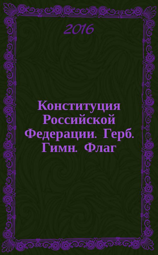 Конституция Российской Федерации. Герб. Гимн. Флаг : с изменениями на 2016 год